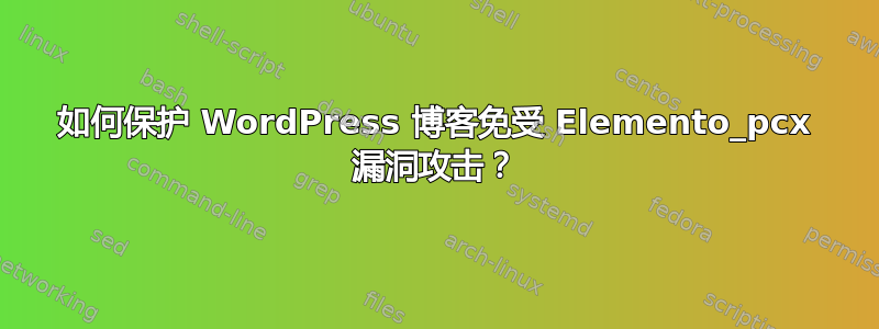 如何保护 WordPress 博客免受 Elemento_pcx 漏洞攻击？