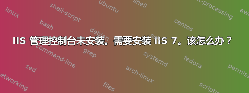 IIS 管理控制台未安装。需要安装 IIS 7。该怎么办？