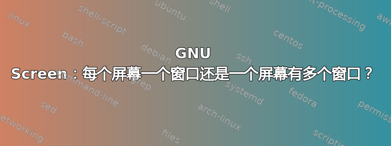 GNU Screen：每个屏幕一个窗口还是一个屏幕有多个窗口？