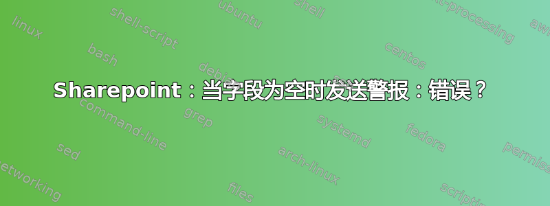 Sharepoint：当字段为空时发送警报：错误？