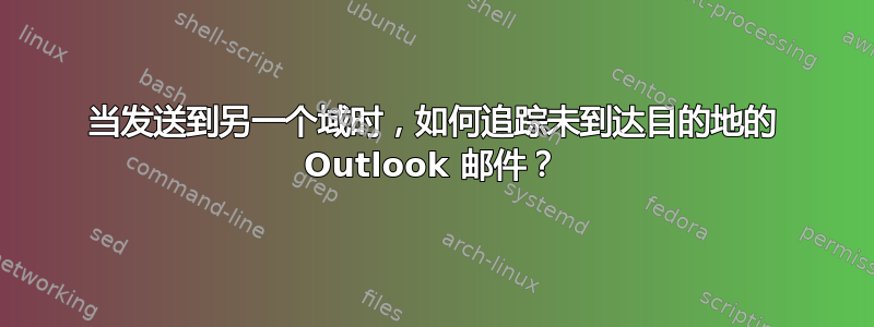 当发送到另一个域时，如何追踪未到达目的地的 Outlook 邮件？