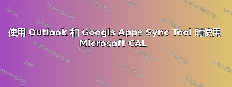 使用 Outlook 和 Googls Apps Sync Tool 时使用 Microsoft CAL 