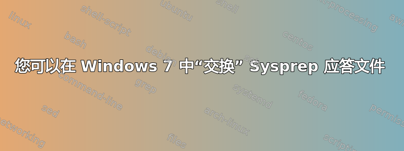 您可以在 Windows 7 中“交换” Sysprep 应答文件