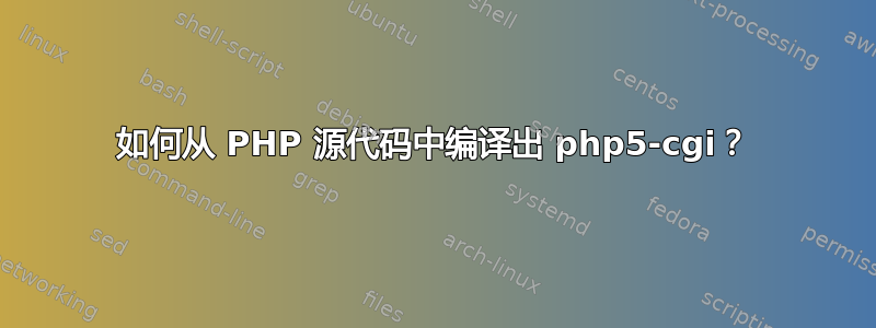 如何从 PHP 源代码中编译出 php5-cgi？