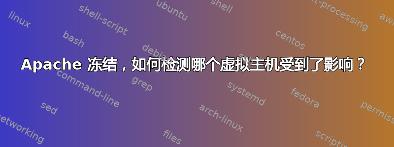 Apache 冻结，如何检测哪个虚拟主机受到了影响？