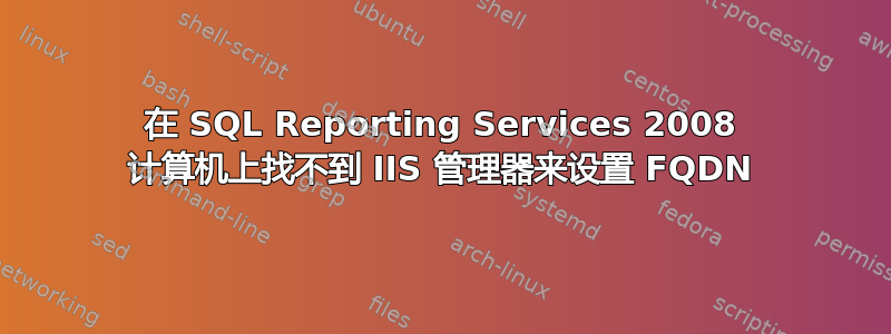 在 SQL Reporting Services 2008 计算机上找不到 IIS 管理器来设置 FQDN