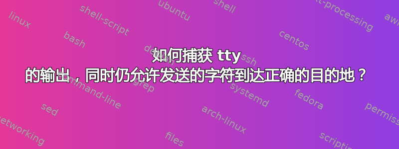 如何捕获 tty 的输出，同时仍允许发送的字符到达正确的目的地？