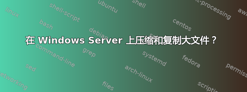 在 Windows Server 上压缩和复制大文件？