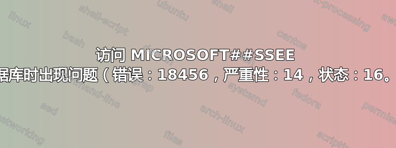 访问 MICROSOFT##SSEE 数据库时出现问题（错误：18456，严重性：14，状态：16。）