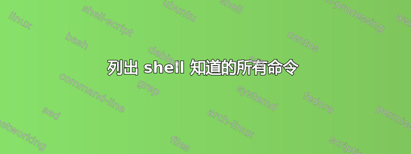 列出 shell 知道的所有命令