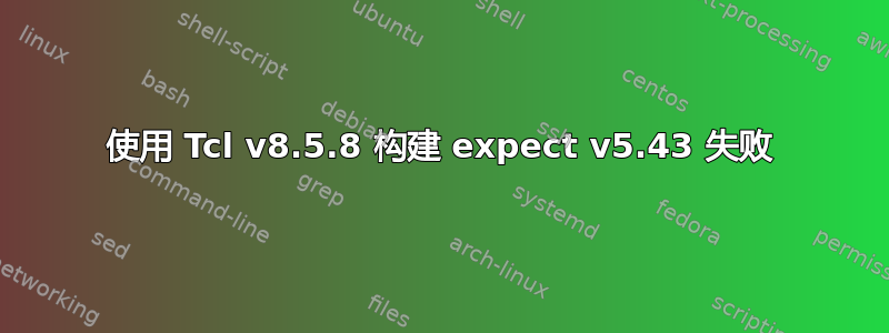 使用 Tcl v8.5.8 构建 expect v5.43 失败