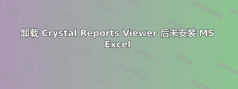 卸载 Crystal Reports Viewer 后未安装 MS Excel