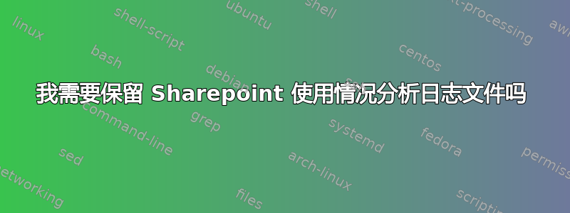 我需要保留 Sharepoint 使用情况分析日志文件吗