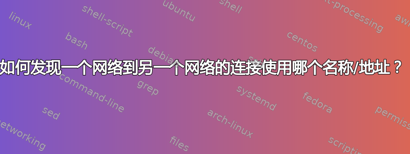 如何发现一个网络到另一个网络的连接使用哪个名称/地址？