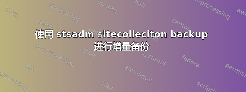 使用 stsadm sitecolleciton backup 进行增量备份