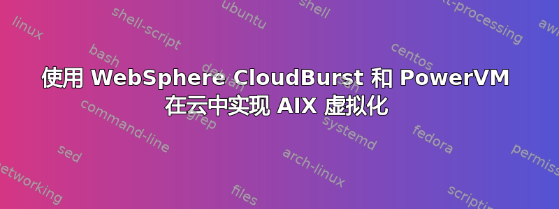 使用 WebSphere CloudBurst 和 PowerVM 在云中实现 AIX 虚拟化