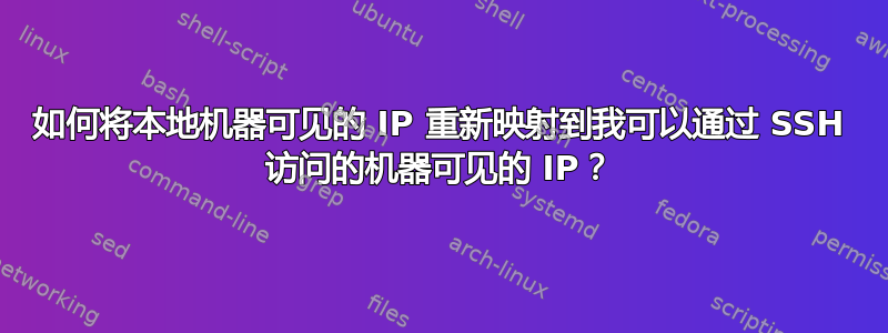 如何将本地机器可见的 IP 重新映射到我可以通过 SSH 访问的机器可见的 IP？