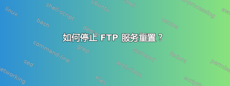 如何停止 FTP 服务重置？