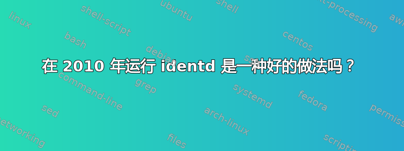 在 2010 年运行 identd 是一种好的做法吗？