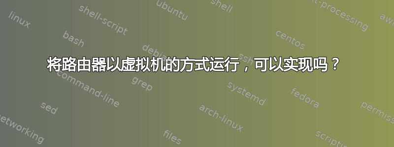 将路由器以虚拟机的方式运行，可以实现吗？