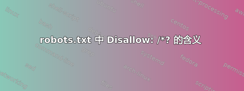 robots.txt 中 Disallow: /*? 的含义