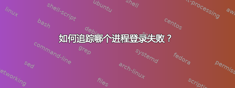 如何追踪哪个进程登录失败？