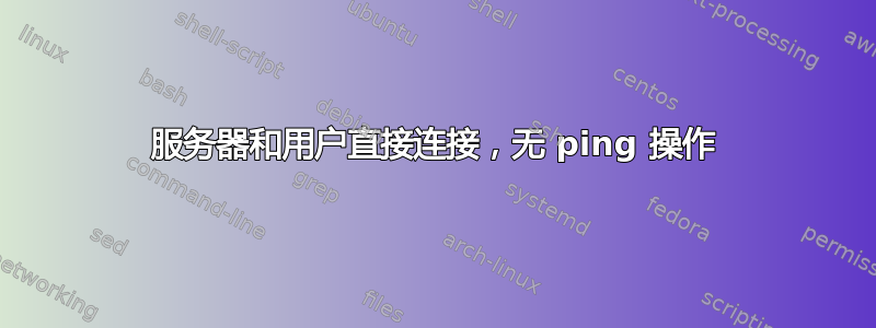 服务器和用户直接连接，无 ping 操作