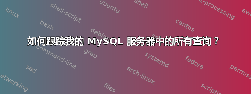 如何跟踪我的 MySQL 服务器中的所有查询？