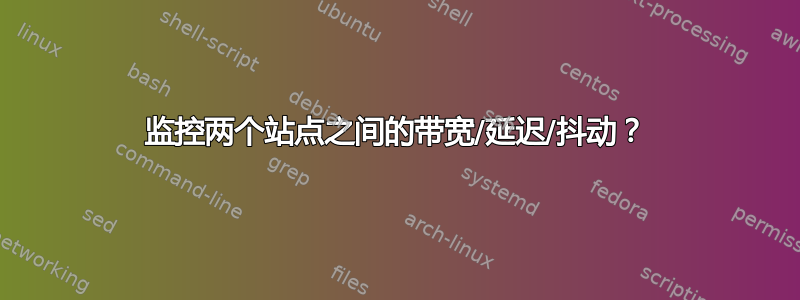 监控两个站点之间的带宽/延迟/抖动？