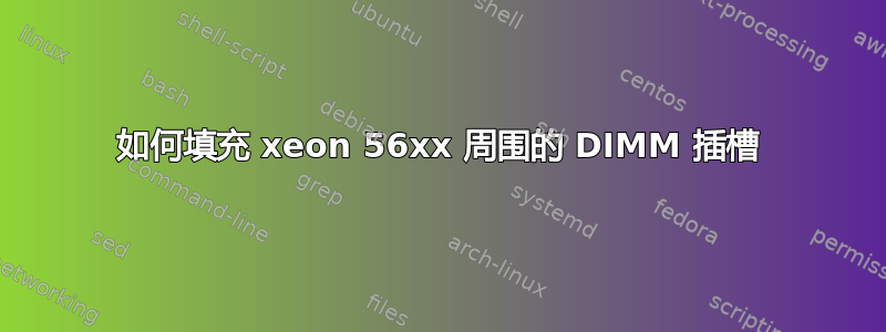 如何填充 xeon 56xx 周围的 DIMM 插槽