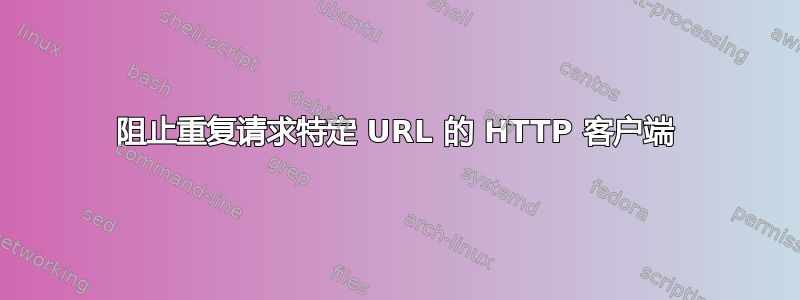 阻止重复请求特定 URL 的 HTTP 客户端