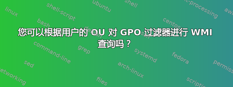 您可以根据用户的 OU 对 GPO 过滤器进行 WMI 查询吗？