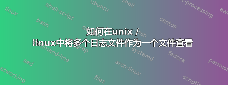 如何在unix / linux中将多个日志文件作为一个文件查看