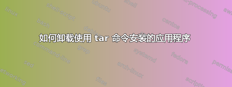 如何卸载使用 tar 命令安装的应用程序