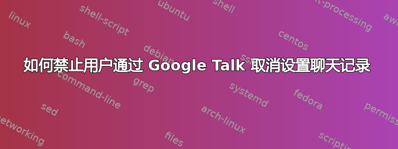 如何禁止用户通过 Google Talk 取消设置聊天记录