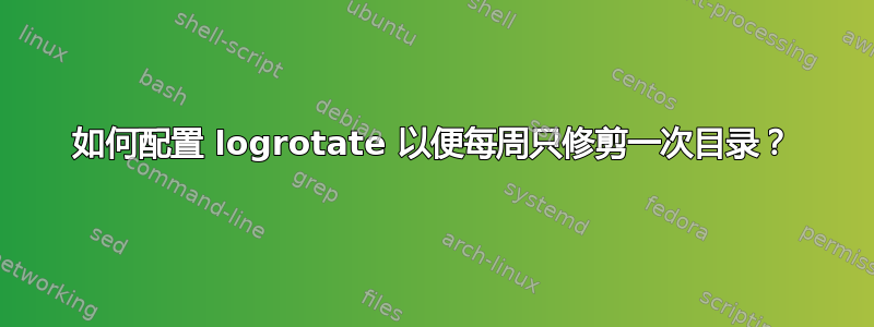 如何配置 logrotate 以便每周只修剪一次目录？