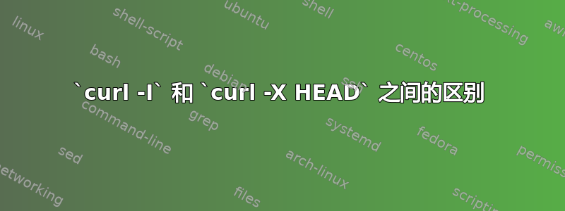 `curl -I` 和 `curl -X HEAD` 之间的区别