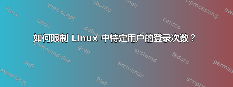 如何限制 Linux 中特定用户的登录次数？