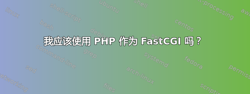 我应该使用 PHP 作为 FastCGI 吗？