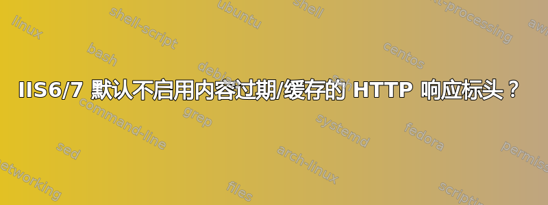 IIS6/7 默认不启用内容过期/缓存的 HTTP 响应标头？