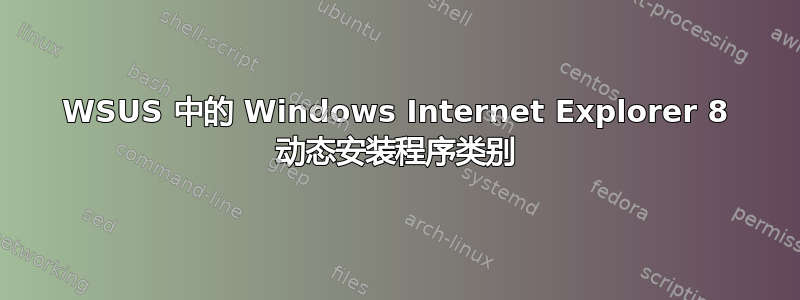 WSUS 中的 Windows Internet Explorer 8 动态安装程序类别