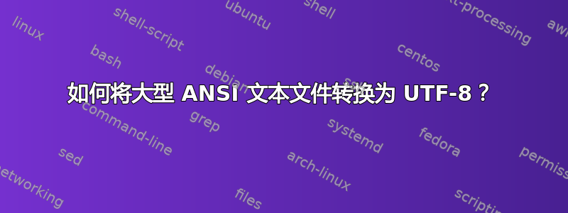 如何将大型 ANSI 文本文件转换为 UTF-8？