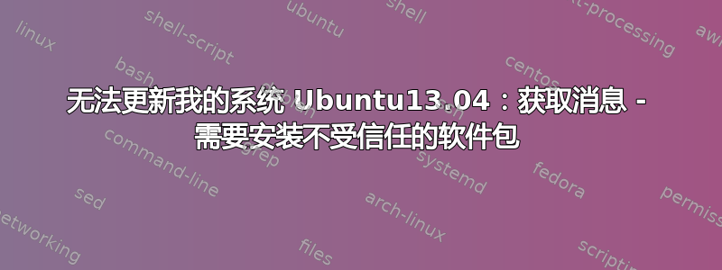 无法更新我的系统 Ubuntu13.04：获取消息 - 需要安装不受信任的软件包