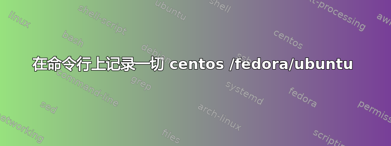 在命令行上记录一切 centos /fedora/ubuntu