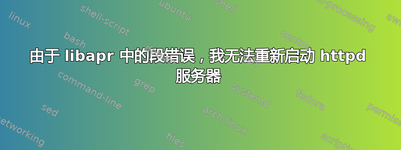 由于 libapr 中的段错误，我无法重新启动 httpd 服务器