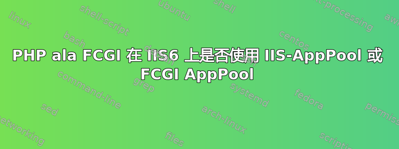 PHP ala FCGI 在 IIS6 上是否使用 IIS-AppPool 或 FCGI AppPool