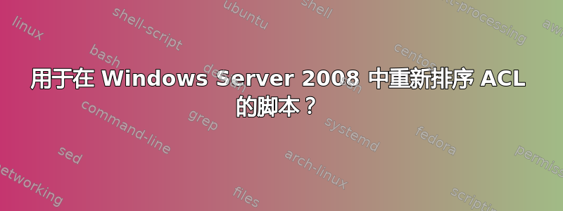 用于在 Windows Server 2008 中重新排序 ACL 的脚本？