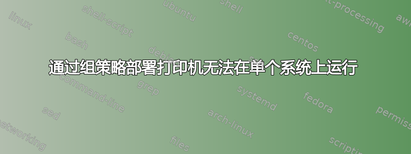 通过组策略部署打印机无法在单个系统上运行