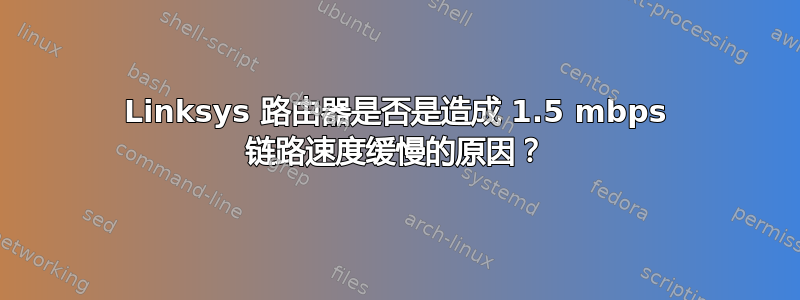 Linksys 路由器是否是造成 1.5 mbps 链路速度缓慢的原因？