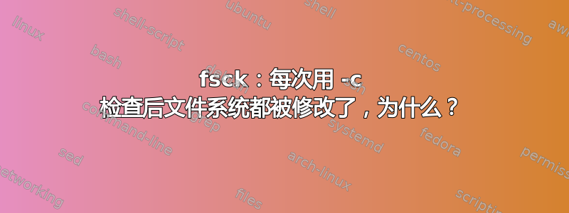 fsck：每次用 -c 检查后文件系统都被修改了，为什么？